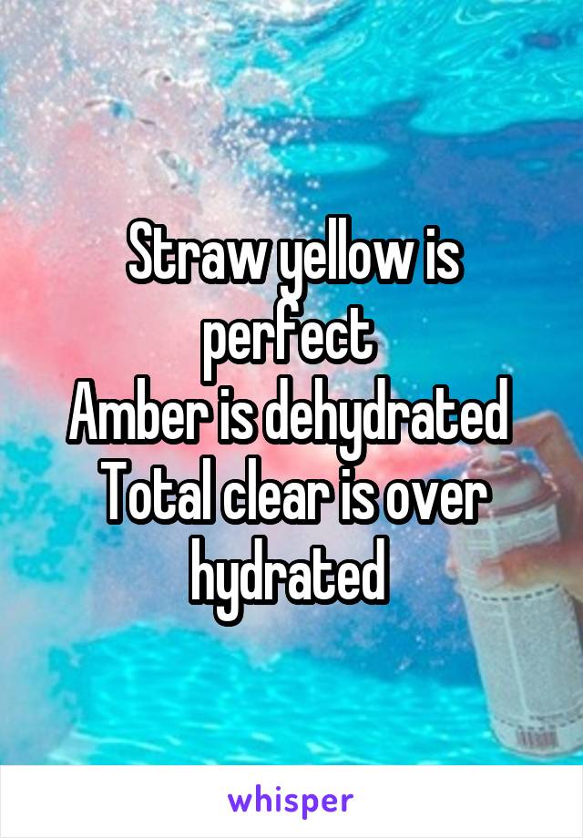 Straw yellow is perfect 
Amber is dehydrated 
Total clear is over hydrated 
