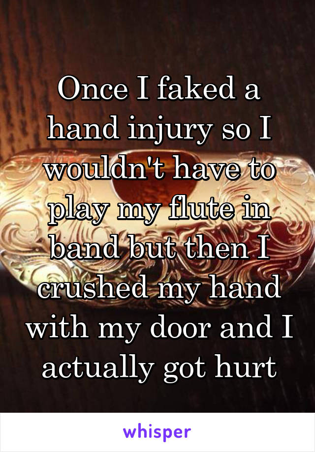 Once I faked a hand injury so I wouldn't have to play my flute in band but then I crushed my hand with my door and I actually got hurt