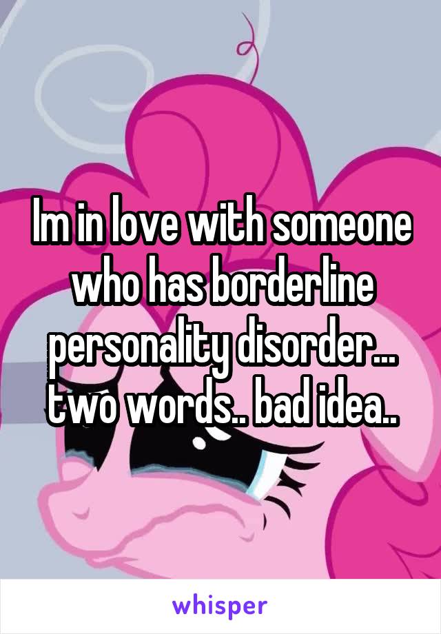 Im in love with someone who has borderline personality disorder... two words.. bad idea..
