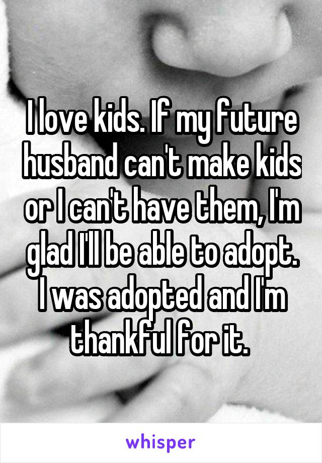 I love kids. If my future husband can't make kids or I can't have them, I'm glad I'll be able to adopt. I was adopted and I'm thankful for it. 