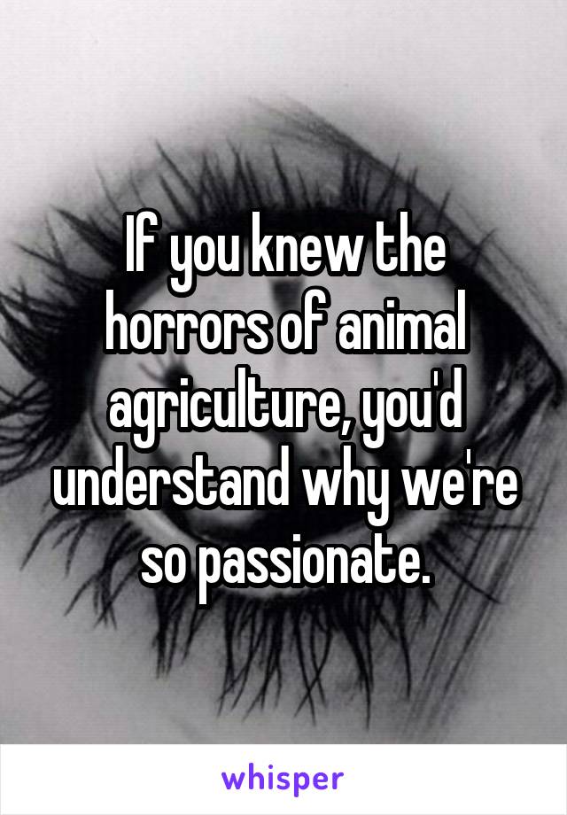 If you knew the horrors of animal agriculture, you'd understand why we're so passionate.