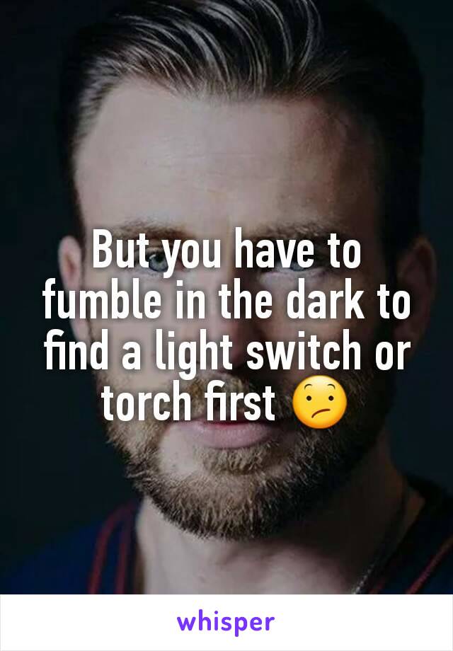 But you have to fumble in the dark to find a light switch or torch first 😕