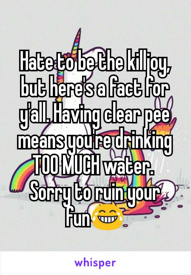Hate to be the killjoy, but here's a fact for y'all. Having clear pee means you're drinking TOO MUCH water. 
Sorry to ruin your fun😂