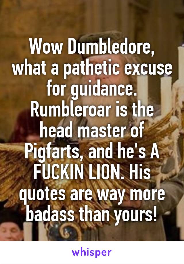 Wow Dumbledore, what a pathetic excuse for guidance. Rumbleroar is the head master of Pigfarts, and he's A FUCKIN LION. His quotes are way more badass than yours!