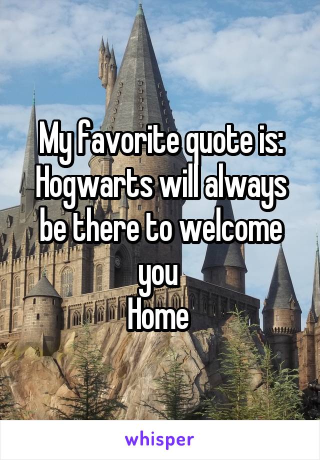My favorite quote is:
Hogwarts will always be there to welcome you 
Home 