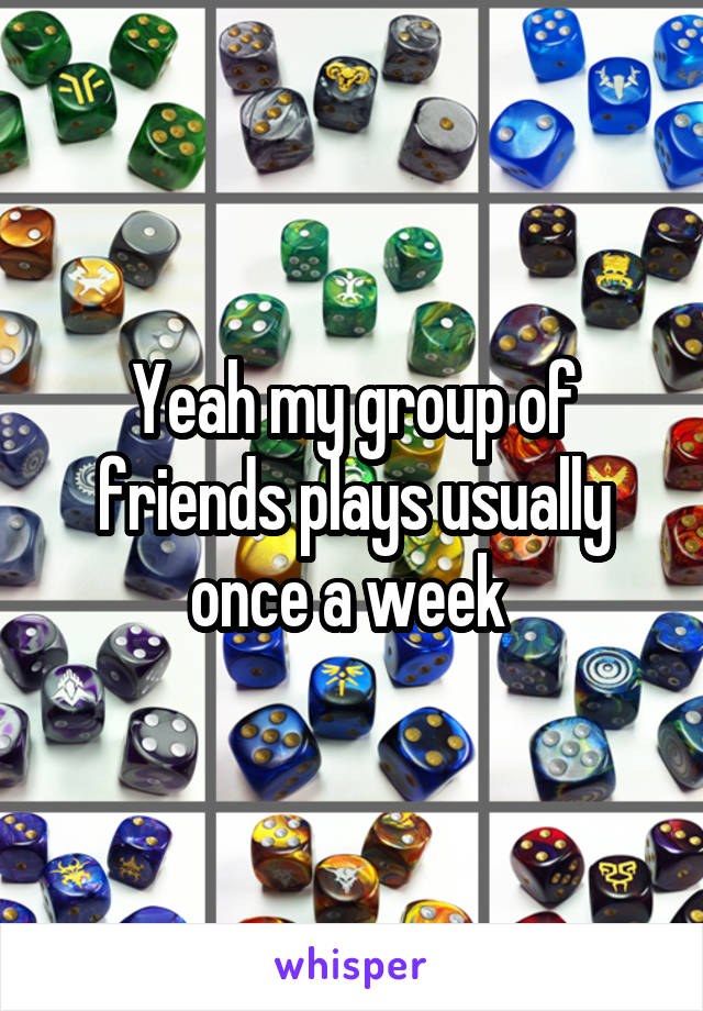 Yeah my group of friends plays usually once a week 