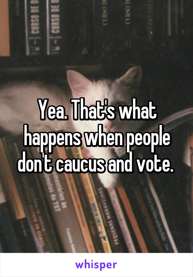 Yea. That's what happens when people don't caucus and vote. 