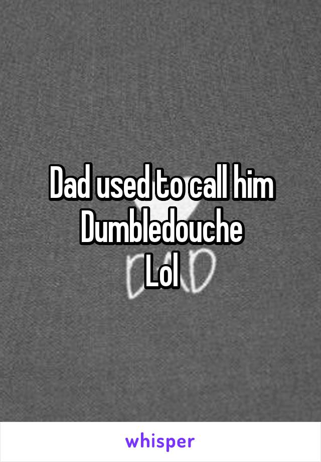 Dad used to call him Dumbledouche
Lol
