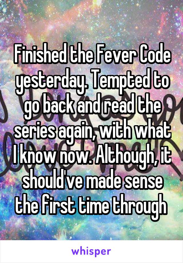 Finished the Fever Code yesterday. Tempted to go back and read the series again, with what I know now. Although, it should've made sense the first time through 