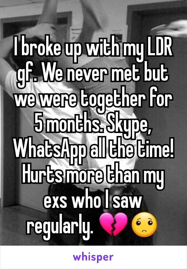 I broke up with my LDR gf. We never met but we were together for 5 months. Skype, WhatsApp all the time! Hurts more than my exs who I saw regularly. 💔🙁