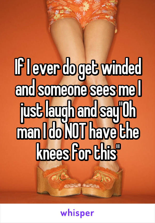 If I ever do get winded and someone sees me I just laugh and say"Oh man I do NOT have the knees for this"