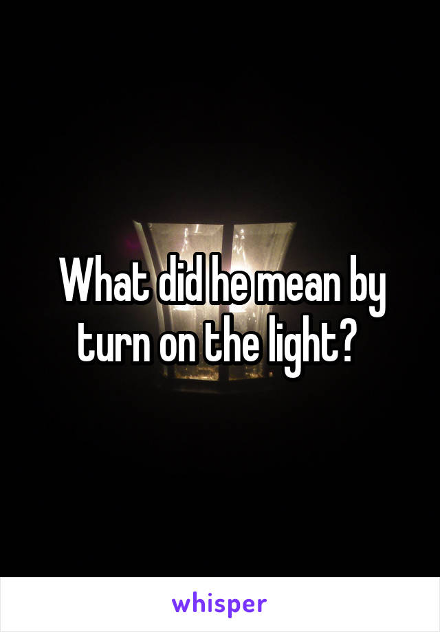 What did he mean by turn on the light? 