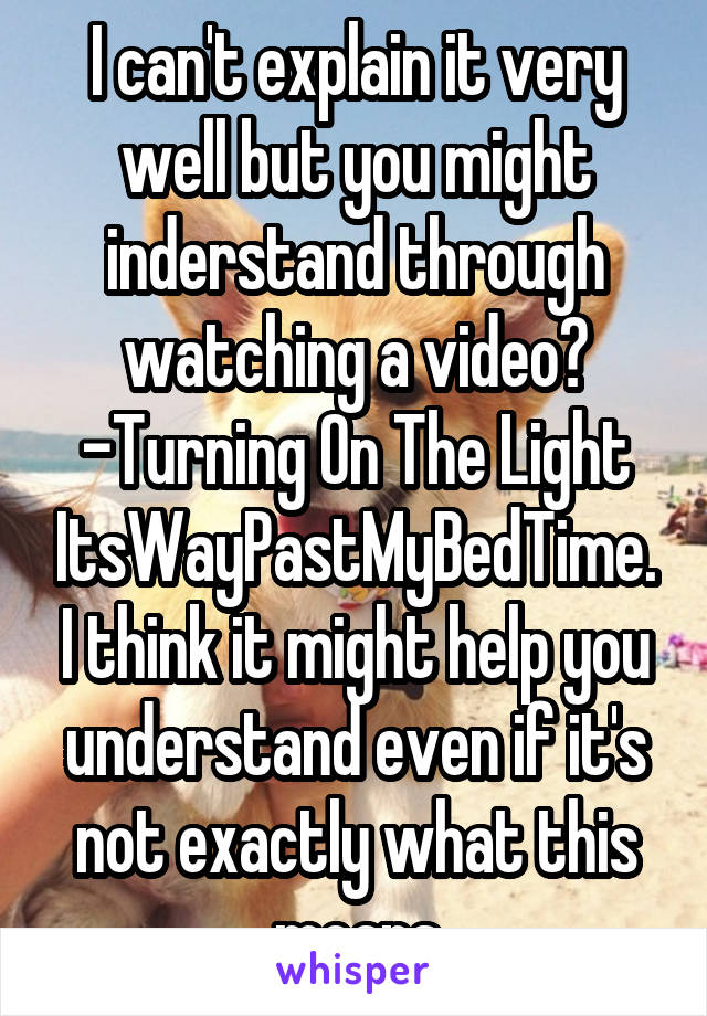 I can't explain it very well but you might inderstand through watching a video? -Turning On The Light ItsWayPastMyBedTime. I think it might help you understand even if it's not exactly what this means