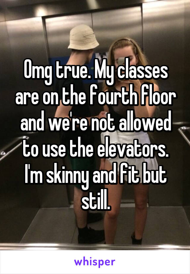 Omg true. My classes are on the fourth floor and we're not allowed to use the elevators. I'm skinny and fit but still.
