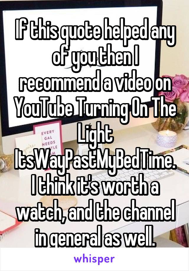 If this quote helped any of you then I recommend a video on YouTube Turning On The Light ItsWayPastMyBedTime. I think it's worth a watch, and the channel in general as well.