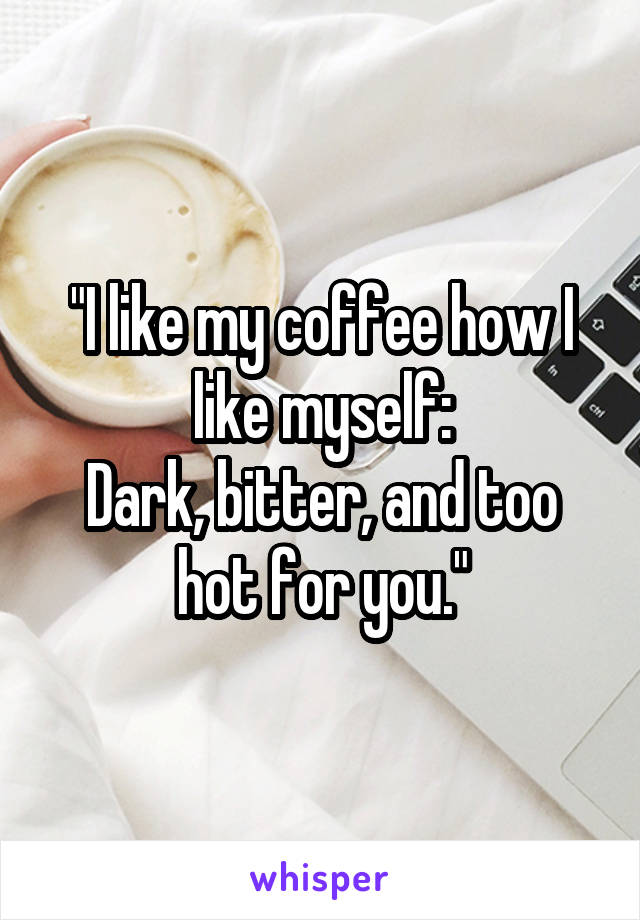 "I like my coffee how I like myself:
Dark, bitter, and too hot for you."