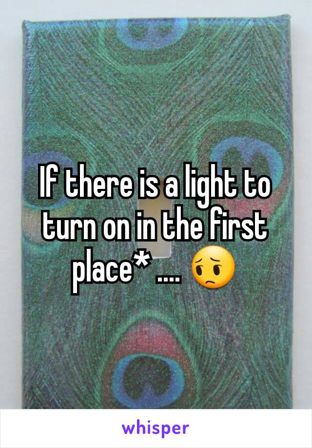 If there is a light to turn on in the first place* .... 😔