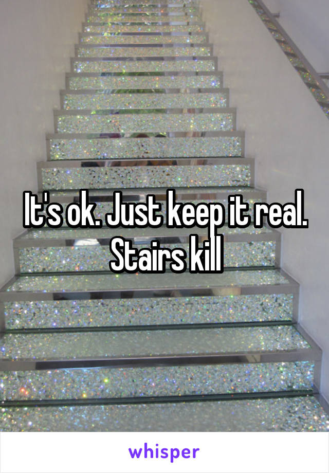 It's ok. Just keep it real. Stairs kill