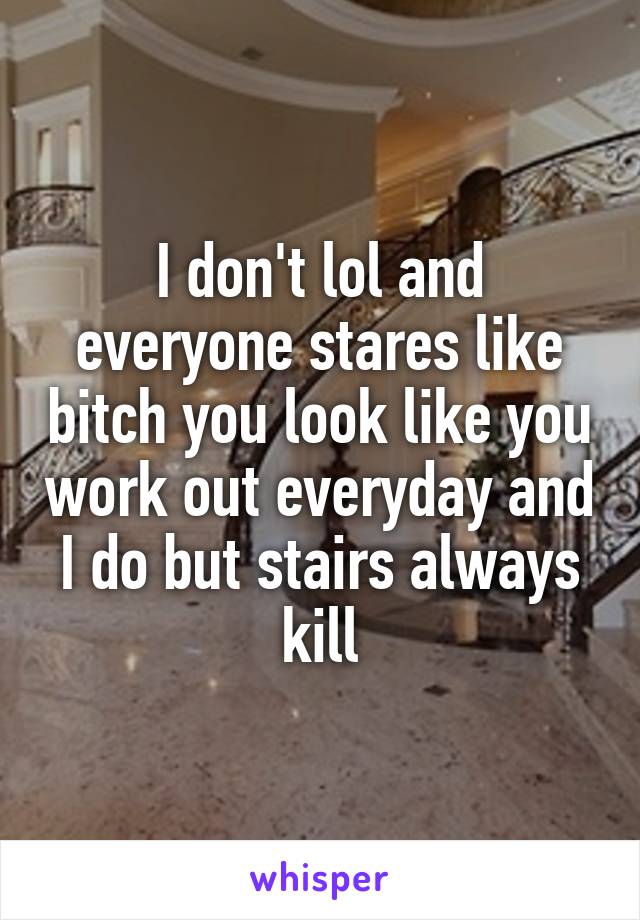 I don't lol and everyone stares like bitch you look like you work out everyday and I do but stairs always kill