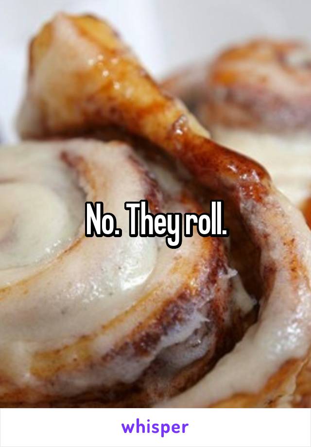 No. They roll.