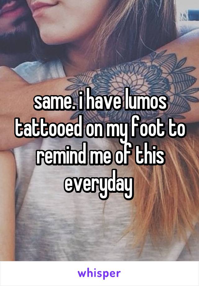 same. i have lumos tattooed on my foot to remind me of this everyday 
