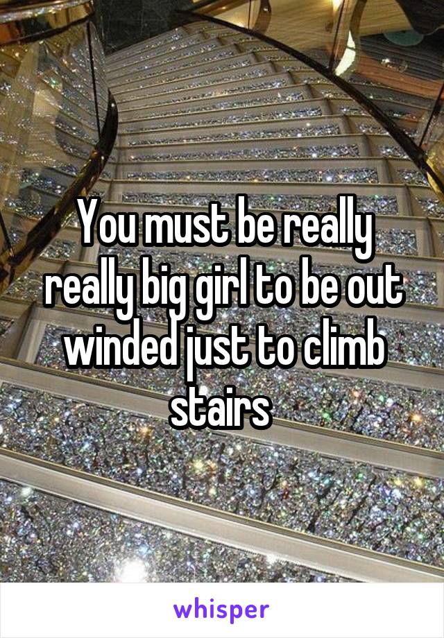 You must be really really big girl to be out winded just to climb stairs 