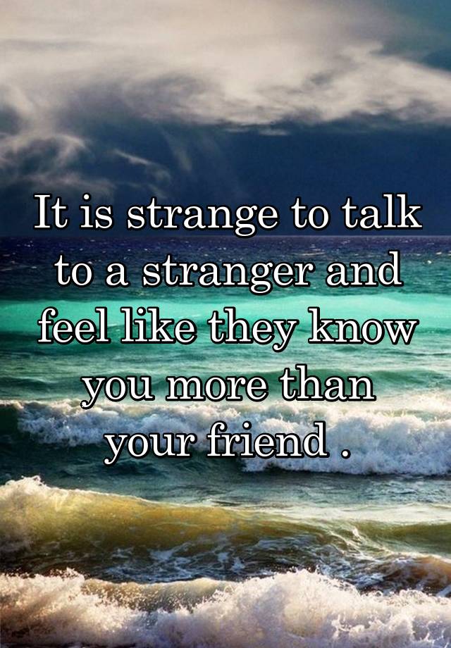 it-is-strange-to-talk-to-a-stranger-and-feel-like-they-know-you-more