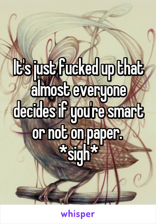 It's just fucked up that almost everyone decides if you're smart or not on paper. 
*sigh*