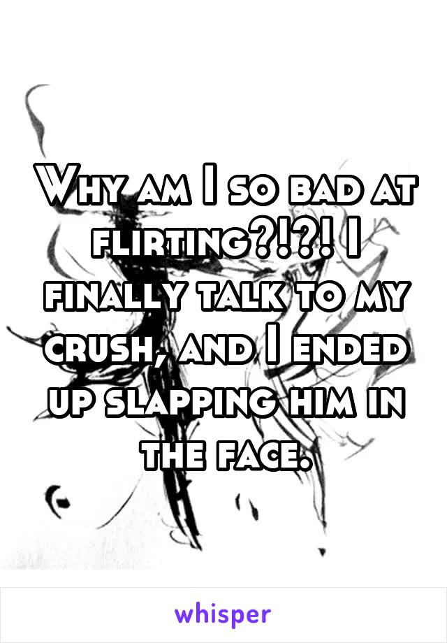 Why am I so bad at flirting?!?! I finally talk to my crush, and I ended up slapping him in the face.