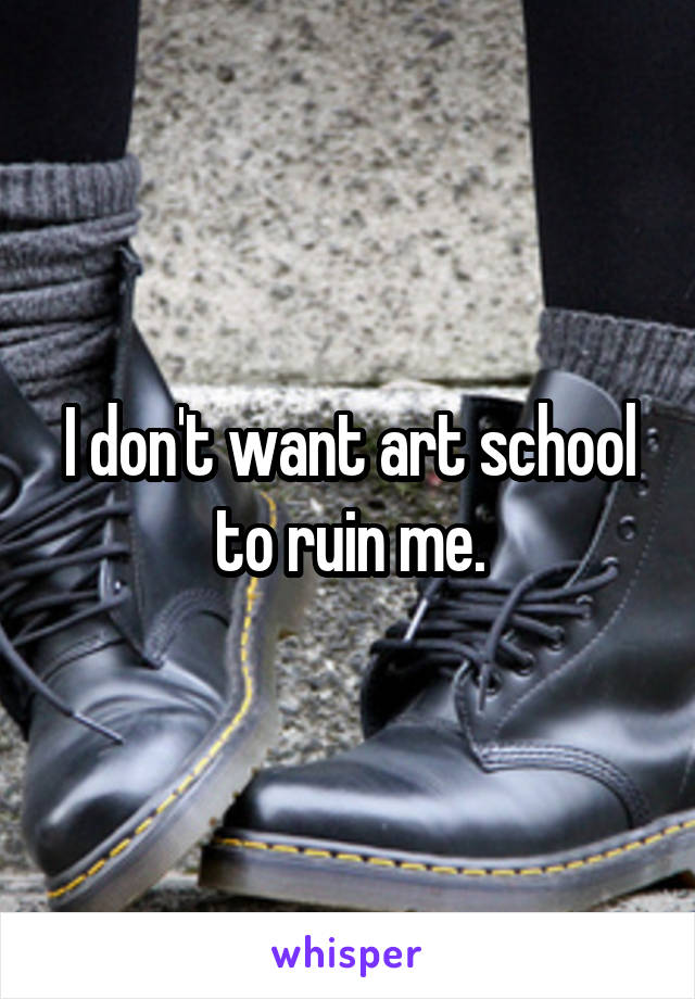 I don't want art school to ruin me.