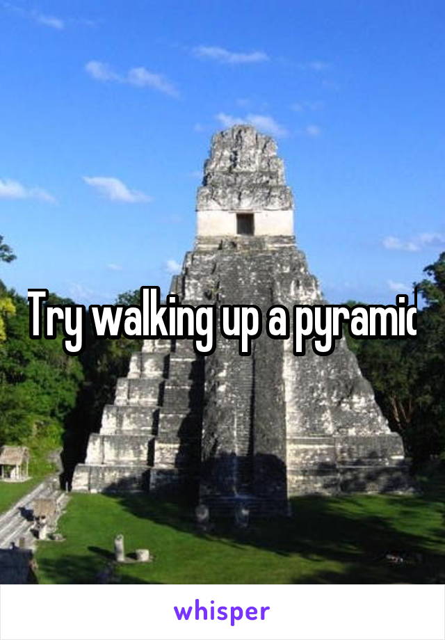 Try walking up a pyramid