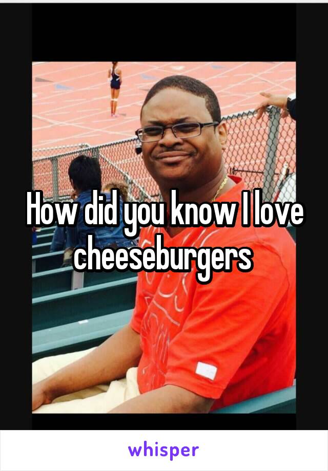 How did you know I love cheeseburgers 