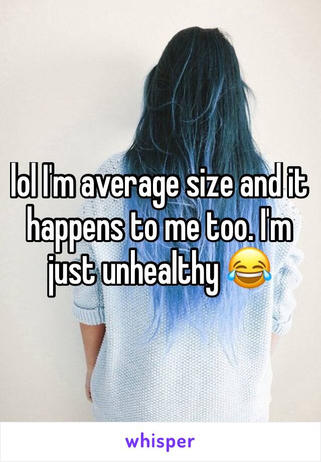 lol I'm average size and it happens to me too. I'm just unhealthy 😂