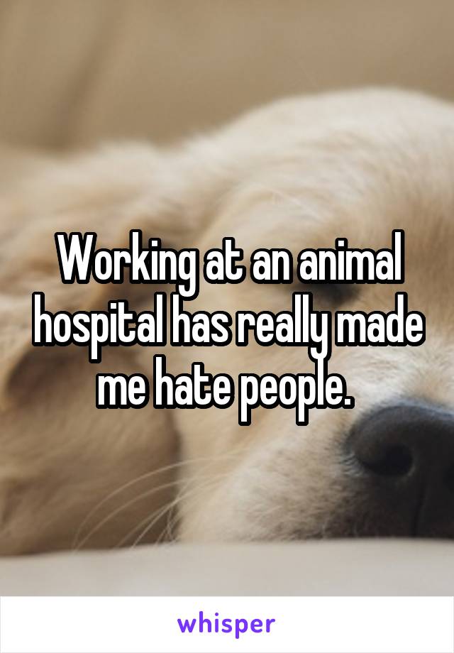 Working at an animal hospital has really made me hate people. 