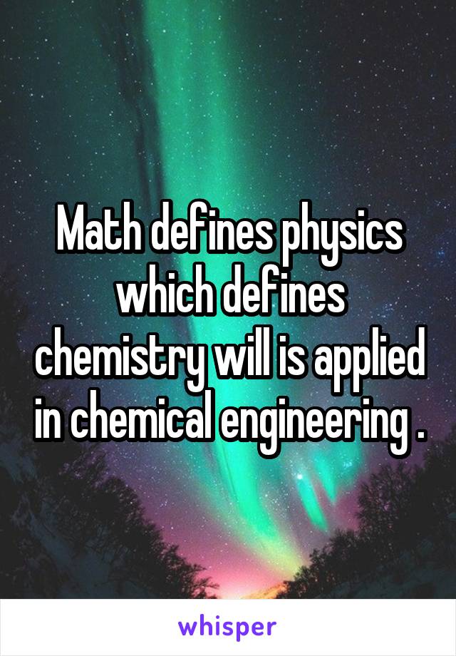 Math defines physics which defines chemistry will is applied in chemical engineering .