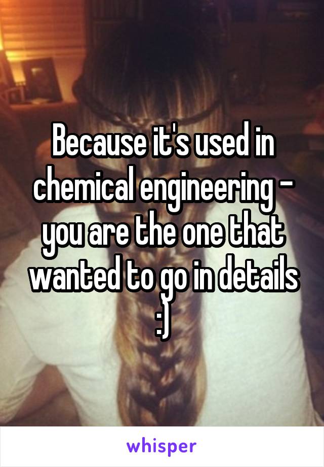 Because it's used in chemical engineering - you are the one that wanted to go in details :)