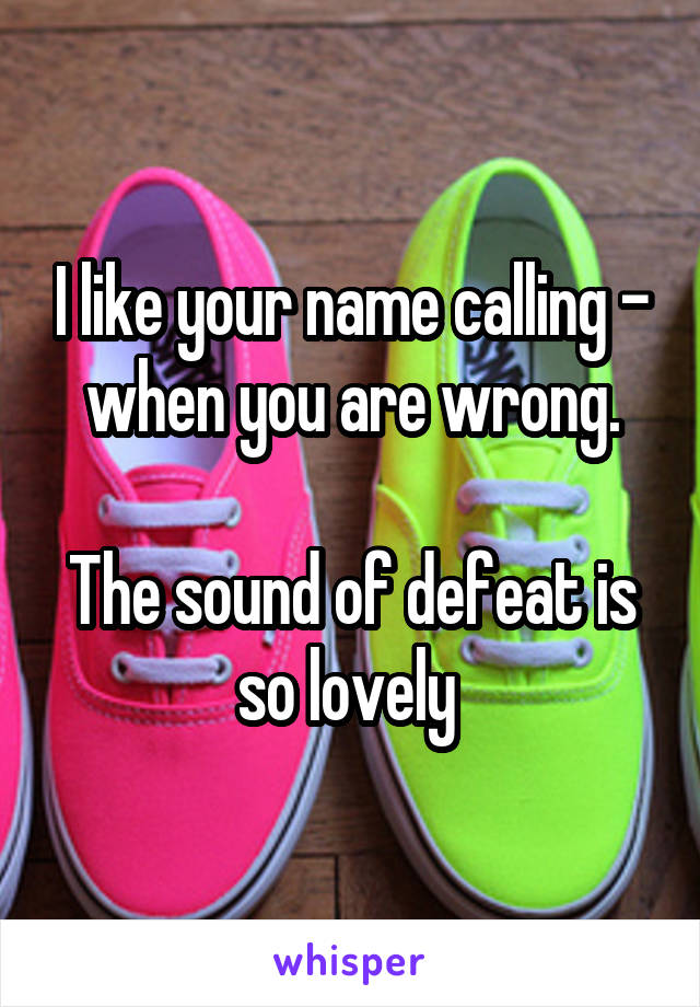 I like your name calling - when you are wrong.

The sound of defeat is so lovely 