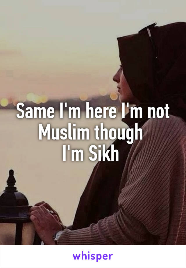 Same I'm here I'm not Muslim though 
I'm Sikh 