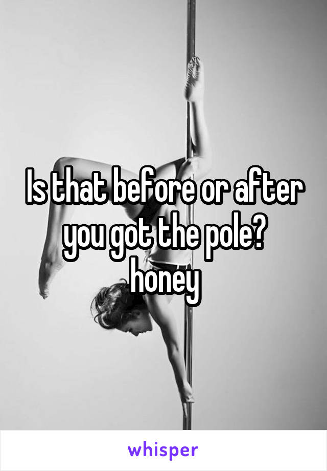 Is that before or after you got the pole?
honey