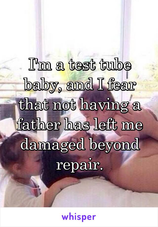 I'm a test tube baby, and I fear that not having a father has left me damaged beyond repair.