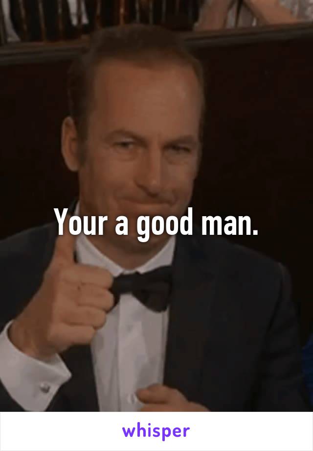 Your a good man.