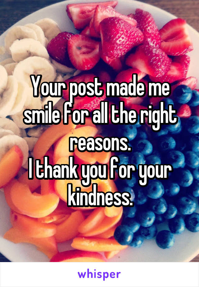 Your post made me smile for all the right reasons.
I thank you for your kindness.