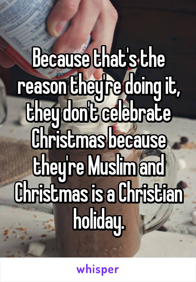 Because that's the reason they're doing it, they don't celebrate Christmas because they're Muslim and Christmas is a Christian holiday.