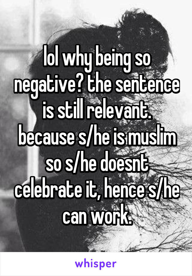 lol why being so negative? the sentence is still relevant. because s/he is muslim so s/he doesnt celebrate it, hence s/he can work.