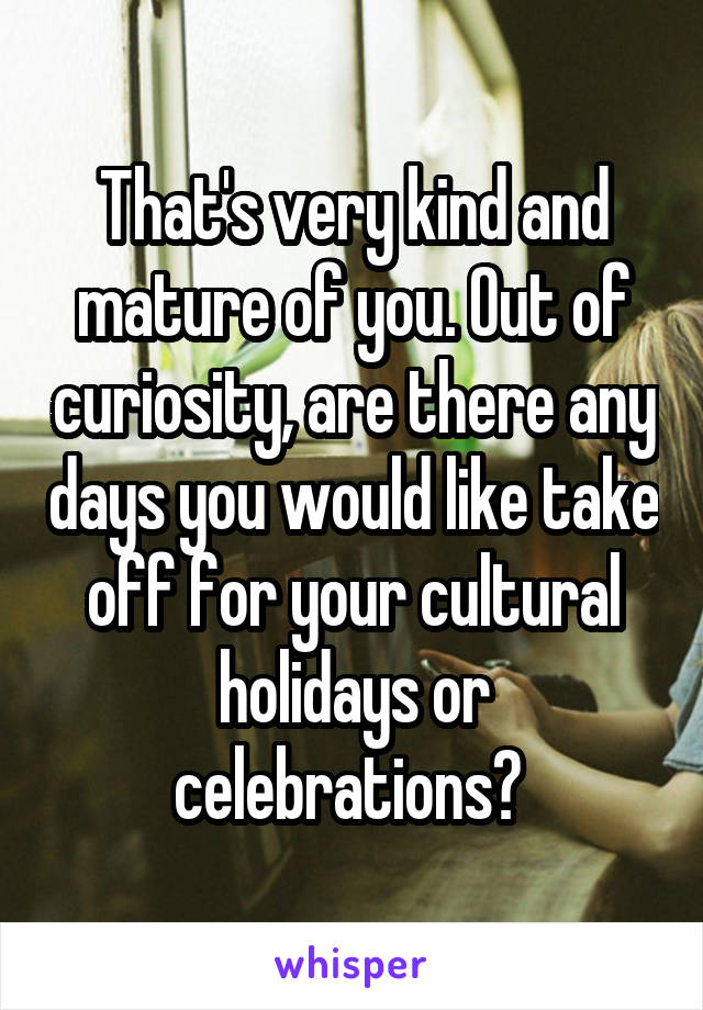 That's very kind and mature of you. Out of curiosity, are there any days you would like take off for your cultural holidays or celebrations? 