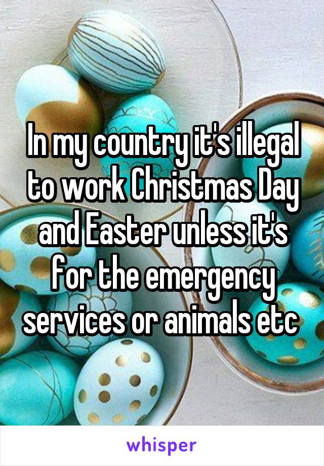 In my country it's illegal to work Christmas Day and Easter unless it's for the emergency services or animals etc 