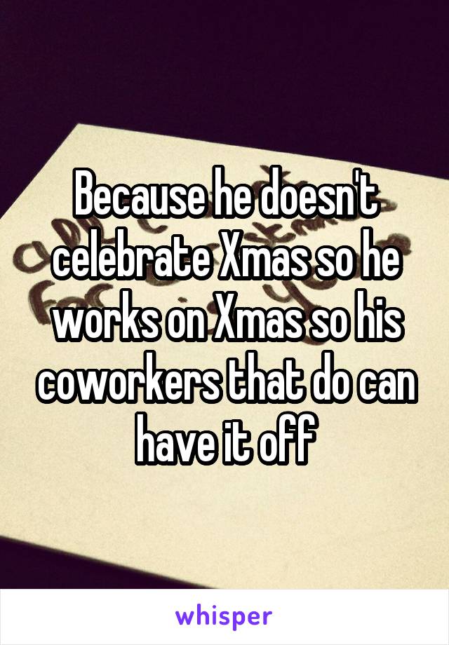 Because he doesn't celebrate Xmas so he works on Xmas so his coworkers that do can have it off