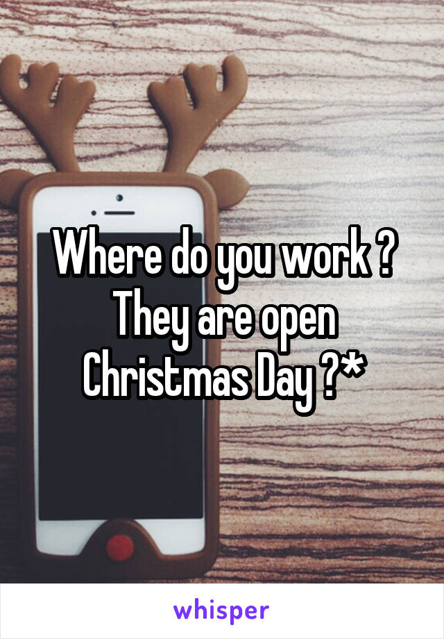 Where do you work ? They are open Christmas Day ?*