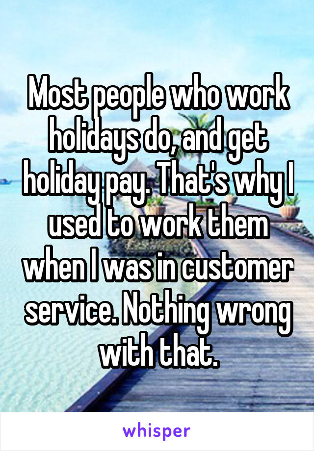 Most people who work holidays do, and get holiday pay. That's why I used to work them when I was in customer service. Nothing wrong with that.