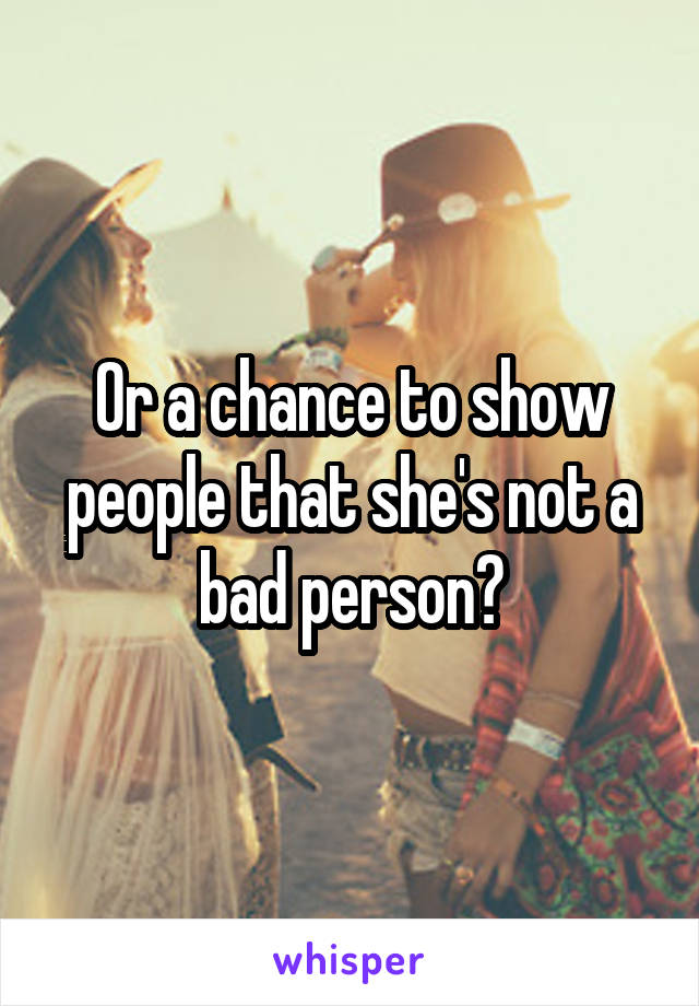 Or a chance to show people that she's not a bad person?